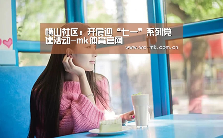 横山社区:开展迎“七一”系列党建活动-mk体育官网(图1) mk体育官网