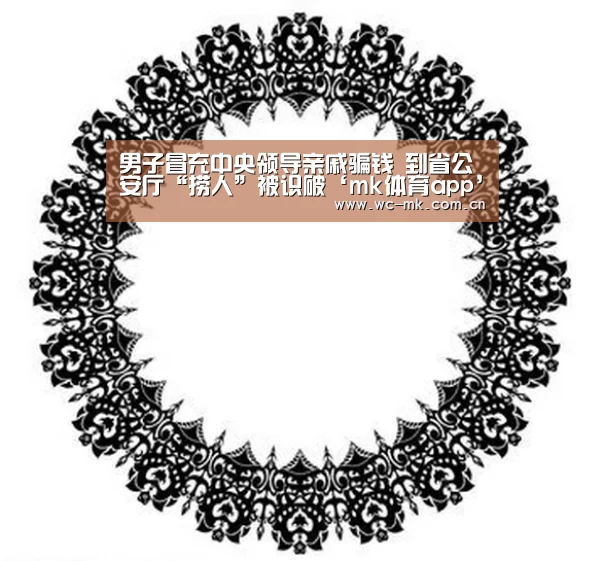 男子冒充中央领导亲戚骗钱 到省公安厅“捞人”被识破‘mk体育app’(图1) mk体育入口