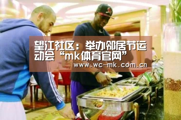 望江社区:举办邻居节运动会“mk体育官网”(图2) mk体育入口